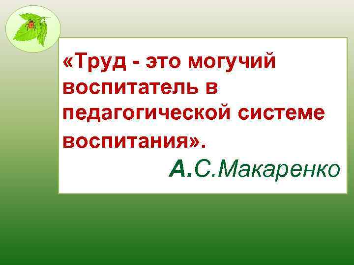  «Труд - это могучий воспитатель в педагогической системе воспитания» . А. С. Макаренко