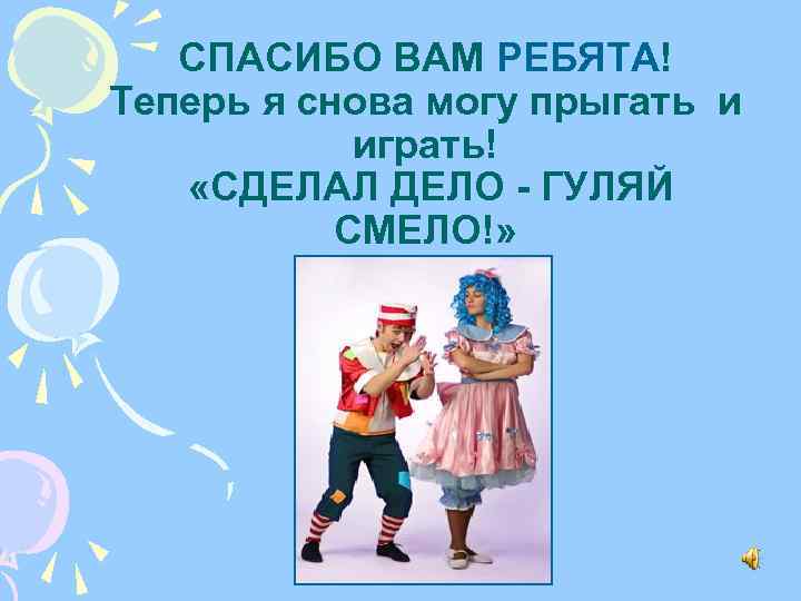СПАСИБО ВАМ РЕБЯТА! Теперь я снова могу прыгать и играть! «СДЕЛАЛ ДЕЛО - ГУЛЯЙ