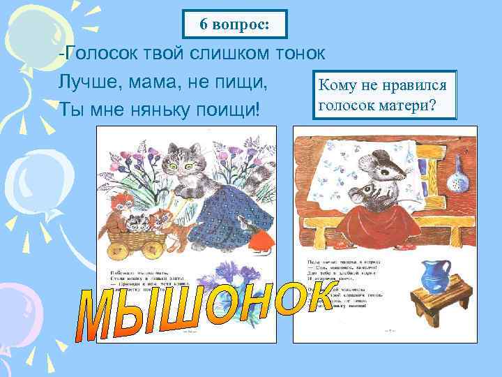 6 вопрос: -Голосок твой слишком тонок Лучше, мама, не пищи, Кому не нравился голосок