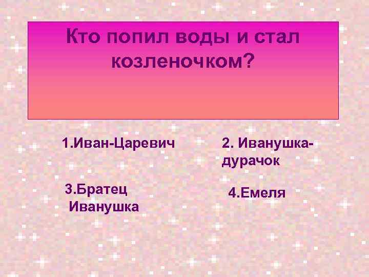 Кто попил воды и стал козленочком? 1. Иван-Царевич 3. Братец Иванушка 2. Иванушкадурачок 4.