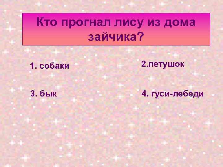Кто прогнал лису из дома зайчика? 1. собаки 2. петушок 3. бык 4. гуси-лебеди