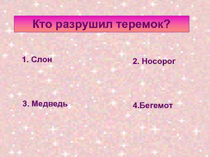 Кто разрушил теремок? 1. Слон 2. Носорог 3. Медведь 4. Бегемот 