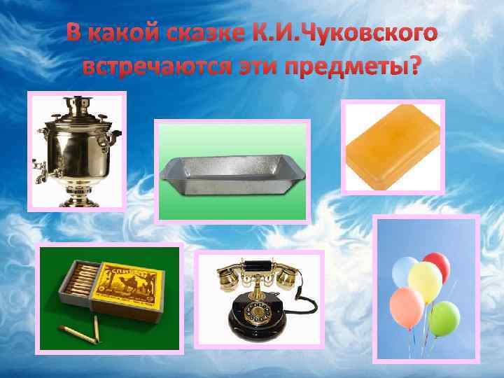 В какой сказке К. И. Чуковского встречаются эти предметы? 
