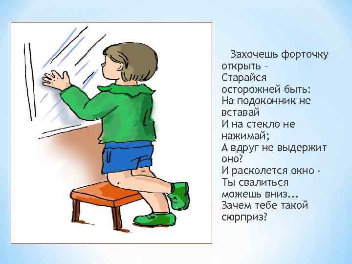 Захочешь форточку открыть – Старайся осторожней быть: На подоконник не вставай И на стекло