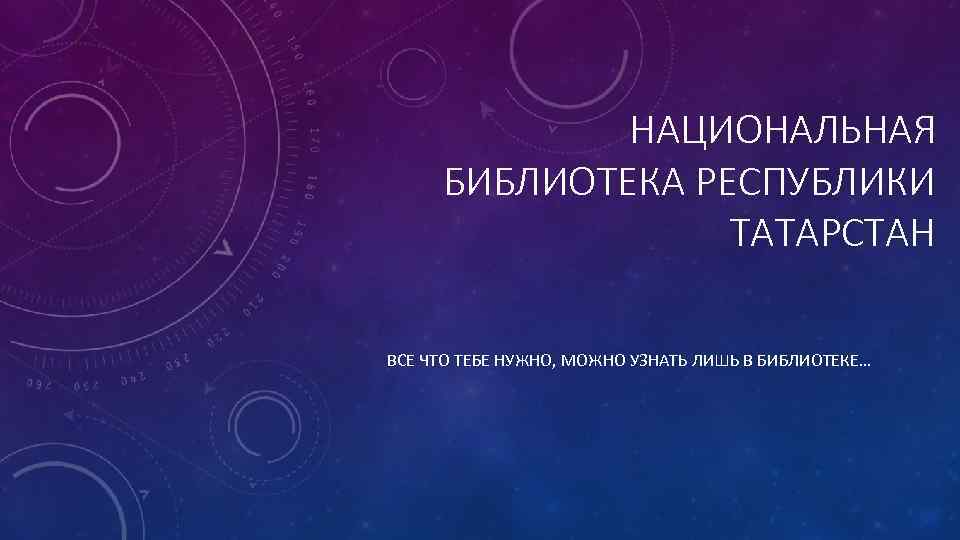 НАЦИОНАЛЬНАЯ БИБЛИОТЕКА РЕСПУБЛИКИ ТАТАРСТАН ВСЕ ЧТО ТЕБЕ НУЖНО, МОЖНО УЗНАТЬ ЛИШЬ В БИБЛИОТЕКЕ… 