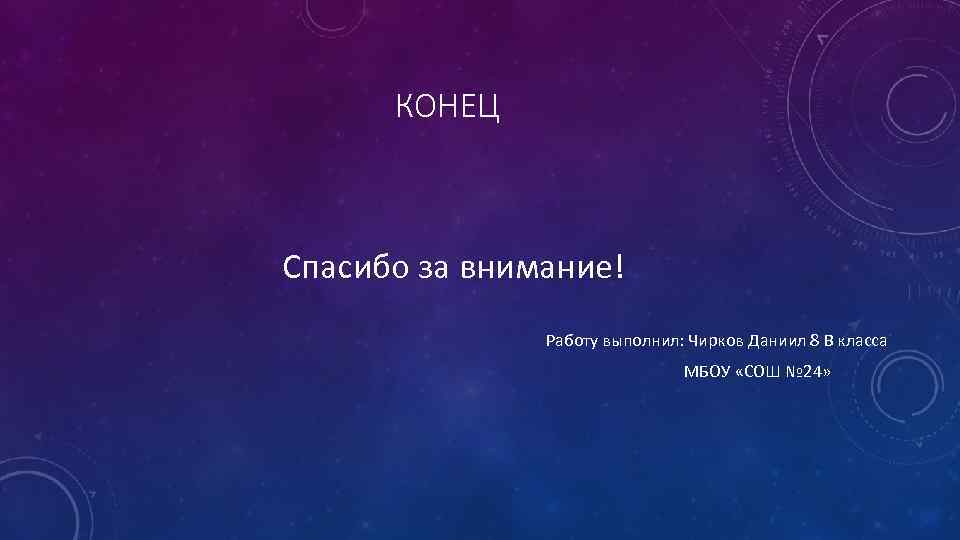 КОНЕЦ Спасибо за внимание! Работу выполнил: Чирков Даниил 8 В класса МБОУ «СОШ №