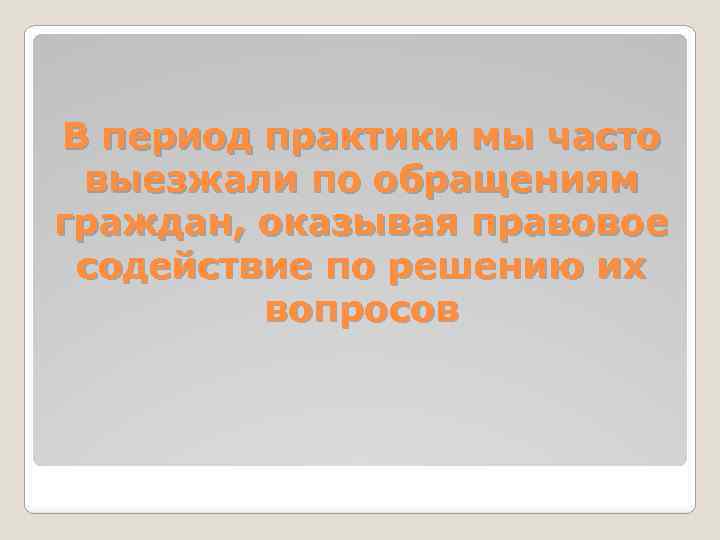 В период практики мы часто выезжали по обращениям граждан, оказывая правовое содействие по решению