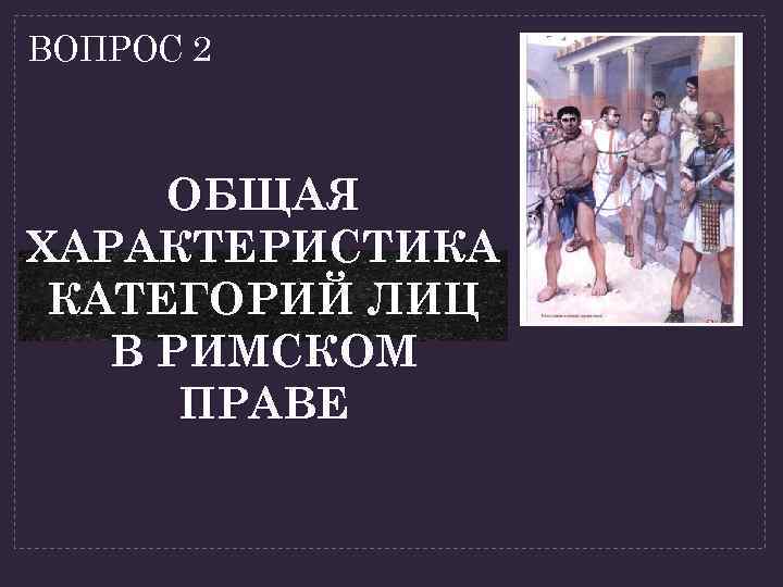 ВОПРОС 2 ОБЩАЯ ХАРАКТЕРИСТИКА КАТЕГОРИЙ ЛИЦ В РИМСКОМ ПРАВЕ 