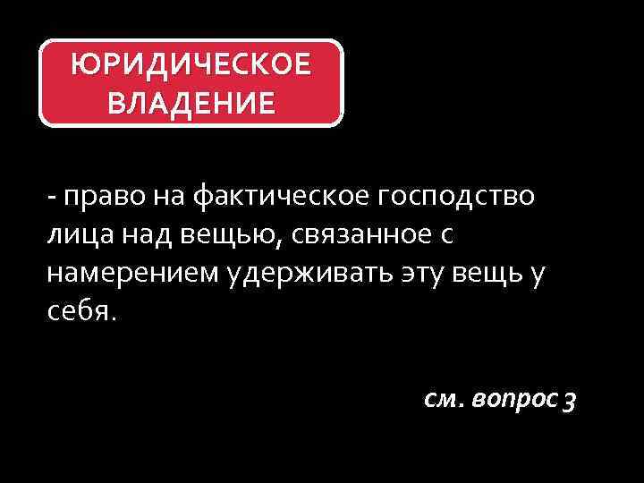 ЮРИДИЧЕСКОЕ ВЛАДЕНИЕ - право на фактическое господство лица над вещью, связанное с намерением удерживать