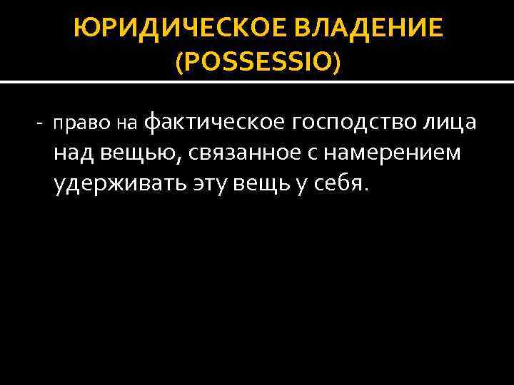 ЮРИДИЧЕСКОЕ ВЛАДЕНИЕ (POSSESSIO) - право на фактическое господство лица над вещью, связанное с намерением