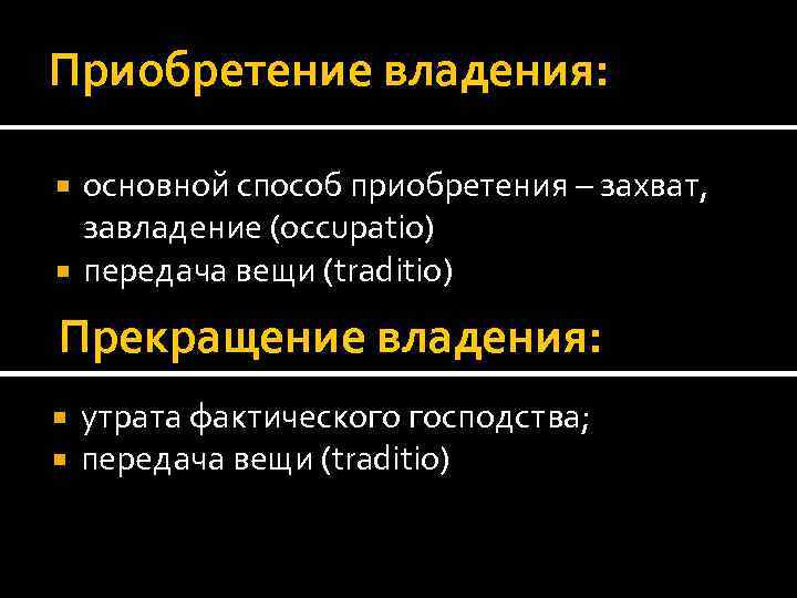 Приобретение владения: основной способ приобретения – захват, завладение (occupatio) передача вещи (traditio) Прекращение владения: