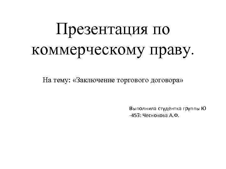 Презентация по коммерческому праву. На тему: «Заключение торгового договора» Выполнила студентка группы Ю -453: