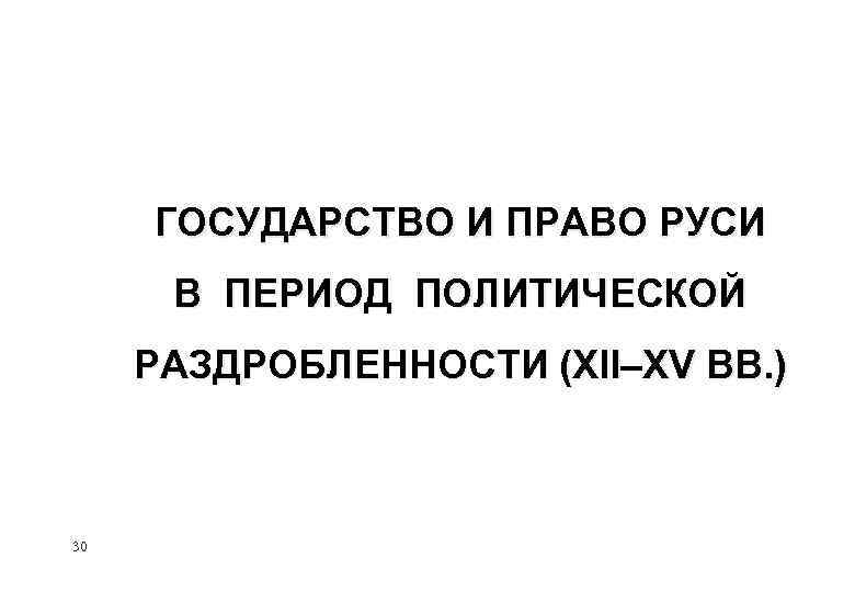 ГОСУДАРСТВО И ПРАВО РУСИ В ПЕРИОД ПОЛИТИЧЕСКОЙ РАЗДРОБЛЕННОСТИ (XII–XV ВВ. ) 30 