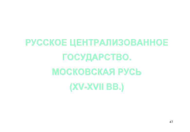 РУССКОЕ ЦЕНТРАЛИЗОВАННОЕ ГОСУДАРСТВО. МОСКОВСКАЯ РУСЬ (XV-XVII ВВ. ) 47 