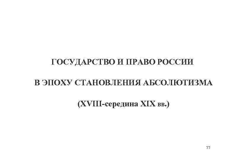 ГОСУДАРСТВО И ПРАВО РОССИИ В ЭПОХУ СТАНОВЛЕНИЯ АБСОЛЮТИЗМА (XVIII-середина XIX ВВ. ) 77 