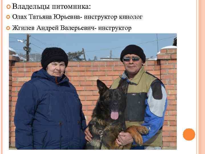  Владельцы питомника: Олах Татьяна Юрьевна- инструктор кинолог Жгилев Андрей Валерьевич- инструктор 