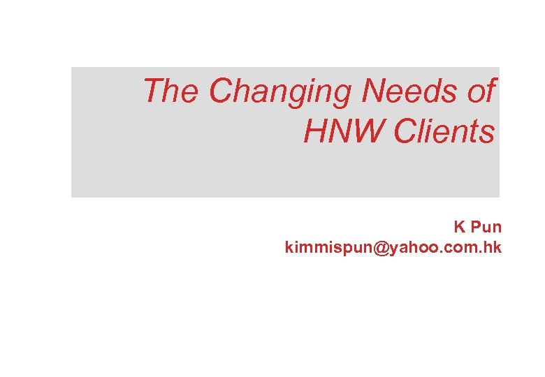 The Changing Needs of HNW Clients K Pun kimmispun@yahoo. com. hk 