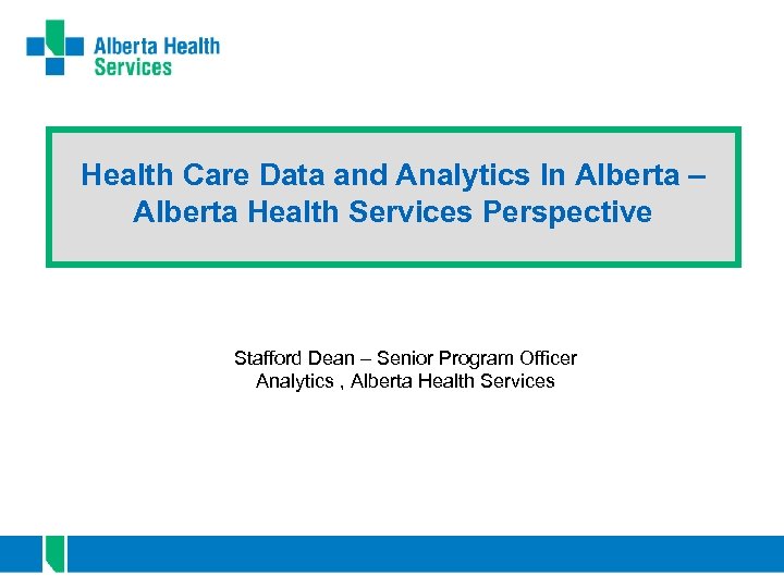 Health Care Data and Analytics In Alberta – Alberta Health Services Perspective Stafford Dean