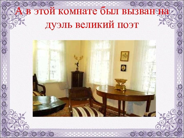 А в этой комнате был вызван на дуэль великий поэт 