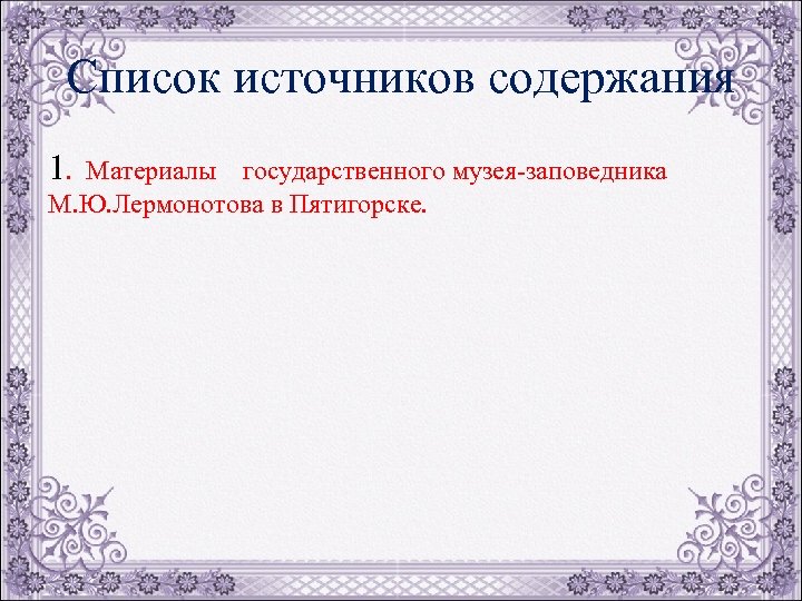 Список источников содержания 1. Материалы государственного музея-заповедника М. Ю. Лермонотова в Пятигорске. 