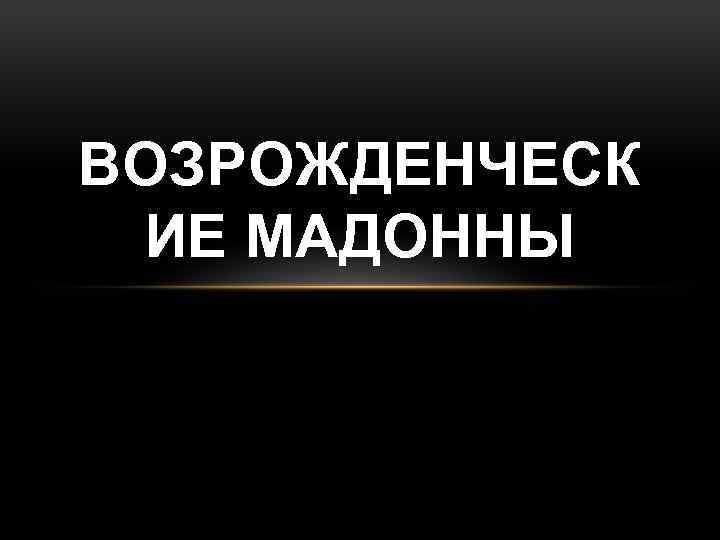 ВОЗРОЖДЕНЧЕСК ИЕ МАДОННЫ 