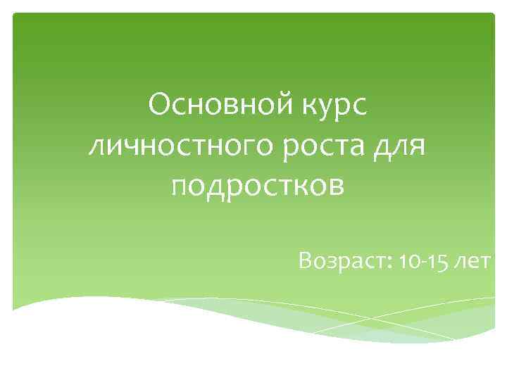 Основной курс личностного роста для подростков Возраст: 10 -15 лет 