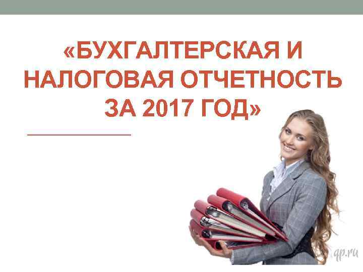  «БУХГАЛТЕРСКАЯ И НАЛОГОВАЯ ОТЧЕТНОСТЬ ЗА 2017 ГОД» 