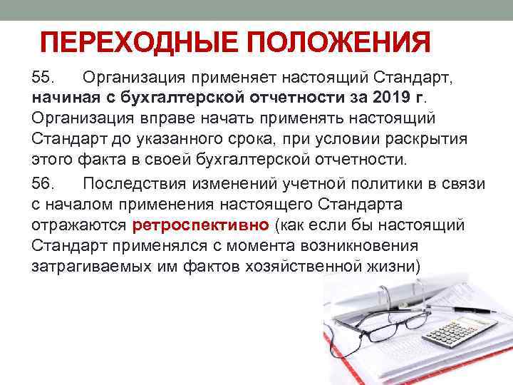 ПЕРЕХОДНЫЕ ПОЛОЖЕНИЯ 55. Организация применяет настоящий Стандарт, начиная с бухгалтерской отчетности за 2019 г.