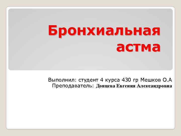 Бронхиальная астма Выполнил: студент 4 курса 430 гр Мешков О. А Преподаватель: Донцева Евгения
