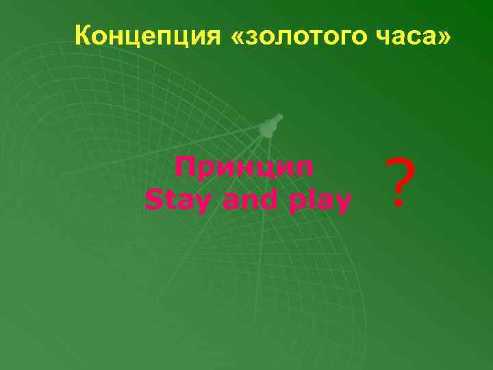Концепция «золотого часа» Принцип Stay and play ? 