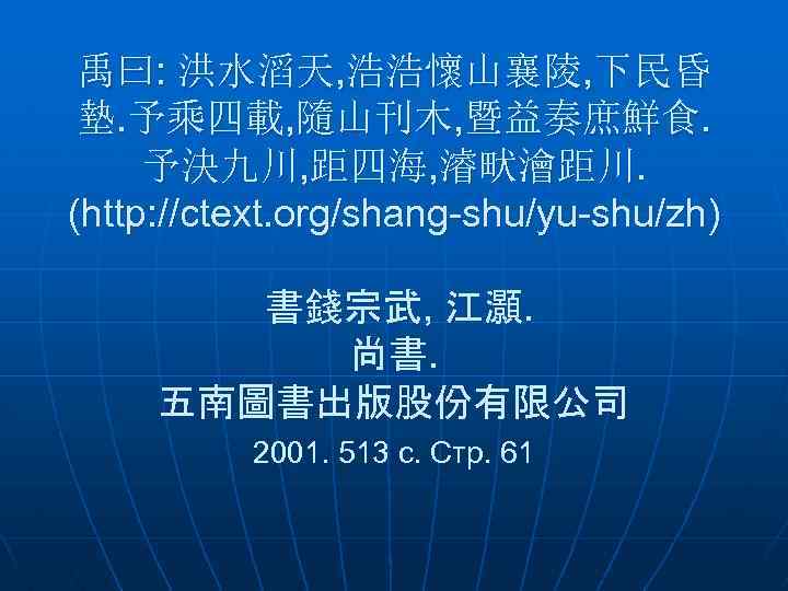 禹曰: 洪水滔天, 浩浩懷山襄陵, 下民昏 墊. 予乘四載, 隨山刊木, 暨益奏庶鮮食. 予決九川, 距四海, 濬畎澮距川. (http: //ctext. org/shang-shu/yu-shu/zh)