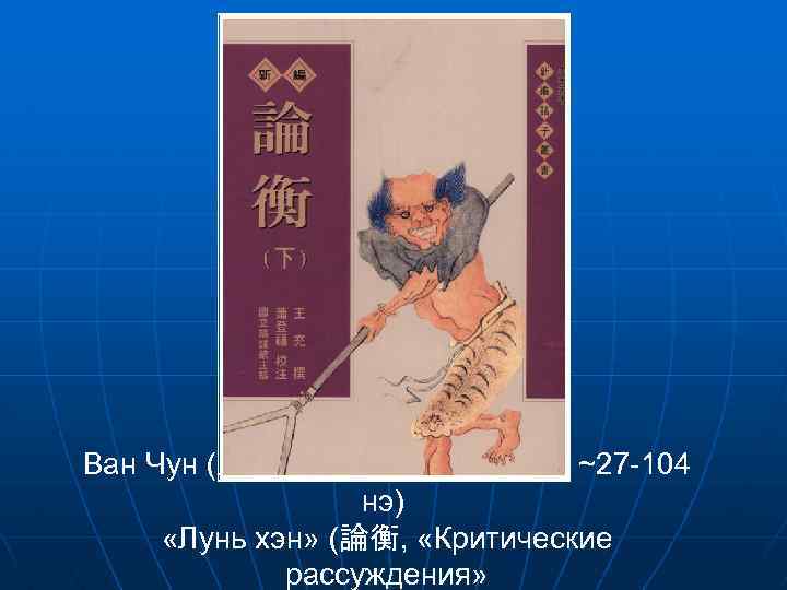 Ван Чун (王充 Ван Чжунжэнь 仲任, ~27 -104 нэ) «Лунь хэн» (論衡, «Критические рассуждения»