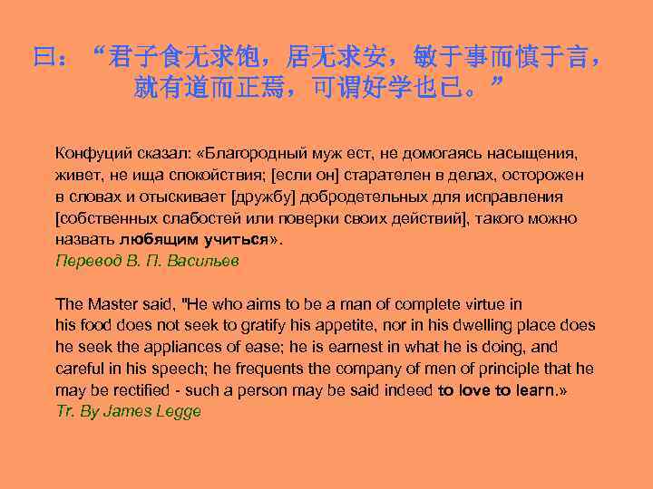 曰：“君子食无求饱，居无求安，敏于事而慎于言， 就有道而正焉，可谓好学也已。” Конфуций сказал: «Благородный муж ест, не домогаясь насыщения, живет, не ища спокойствия;