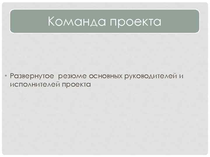 Команда проекта • Развернутое резюме основных руководителей и исполнителей проекта 
