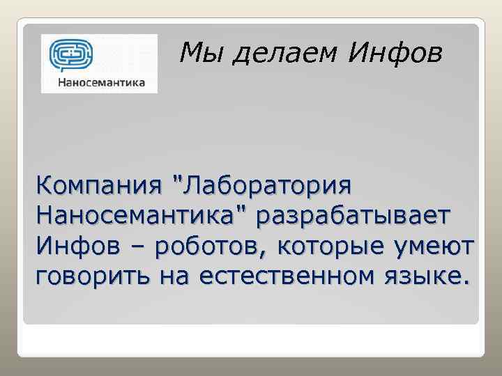  Мы делаем Инфов Компания "Лаборатория Наносемантика" разрабатывает Инфов – роботов, которые умеют говорить