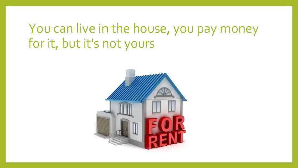 You can live in the house, you pay money for it, but it's not