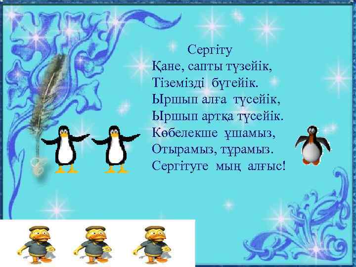 Сергіту Қане, сапты түзейік, Тіземізді бүгейік. Ыршып алға түсейік, Ыршып артқа түсейік. Көбелекше ұшамыз,