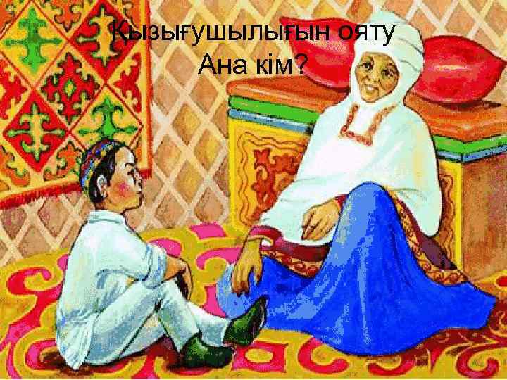 Қызығушылығын ояту Ана кім? 