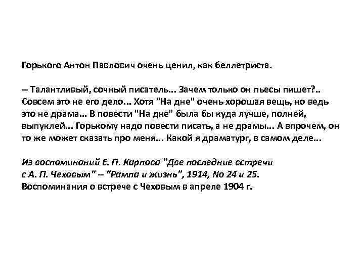 Горького Антон Павлович очень ценил, как беллетриста. -- Талантливый, сочный писатель. . . Зачем