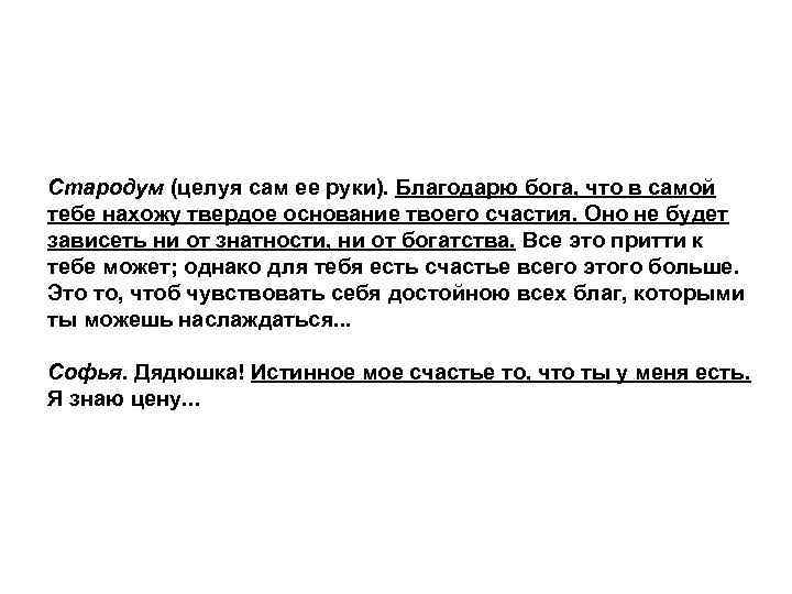 Стародум (целуя сам ее руки). Благодарю бога, что в самой тебе нахожу твердое основание