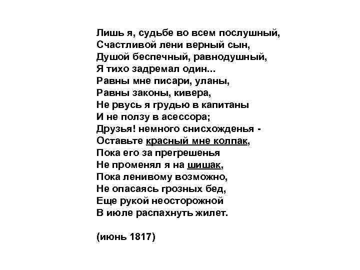 Лишь я, судьбе во всем послушный, Счастливой лени верный сын, Душой беспечный, равнодушный, Я