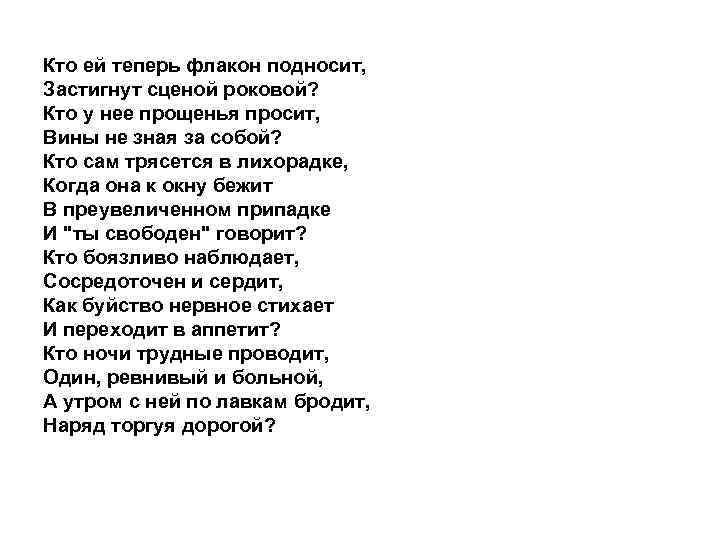 Кто ей теперь флакон подносит, Застигнут сценой роковой? Кто у нее прощенья просит, Вины