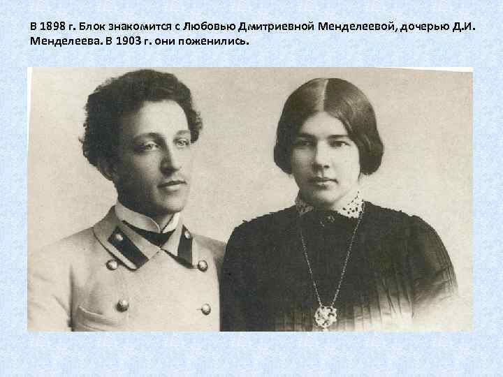 В 1898 г. Блок знакомится с Любовью Дмитриевной Менделеевой, дочерью Д. И. Менделеева. В