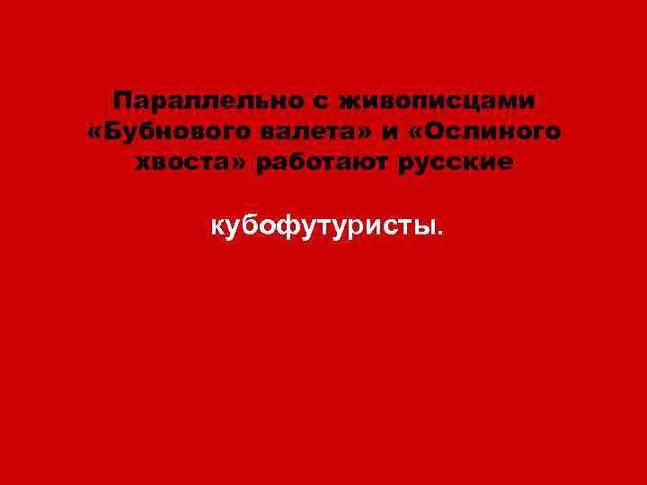 Параллельно с живописцами «Бубнового валета» и «Ослиного хвоста» работают русские кубофутуристы. 