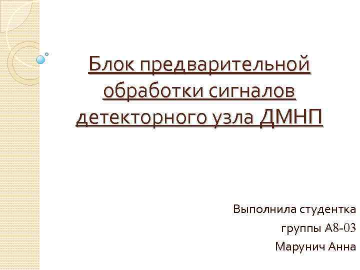 Блок предварительной обработки сигналов детекторного узла ДМНП Выполнила студентка группы А 8 -03 Марунич