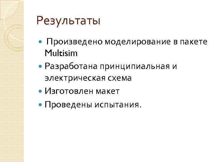 Результаты Произведено моделирование в пакете Multisim Разработана принципиальная и электрическая схема Изготовлен макет Проведены