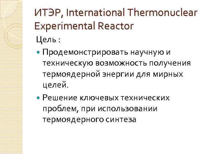 ИТЭР, International Thermonuclear Experimental Reactor Цель : Продемонстрировать научную и техническую возможность получения термоядерной