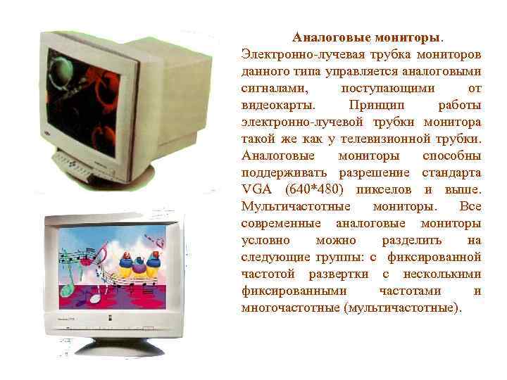 Аналоговые мониторы. Электронно-лучевая трубка мониторов данного типа управляется аналоговыми сигналами, поступающими от видеокарты. Принцип