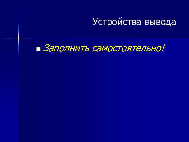 Устройства вывода n Заполнить самостоятельно! 