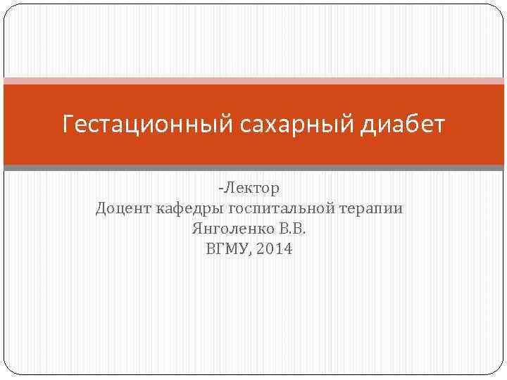Гестационный сахарный диабет -Лектор Доцент кафедры госпитальной терапии Янголенко В. В. ВГМУ, 2014 